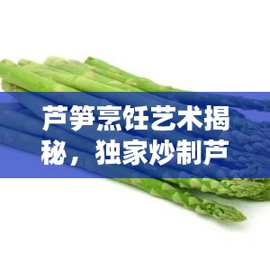 芦笋烹饪艺术揭秘,独家炒制芦笋的独特风味——百度经验分享