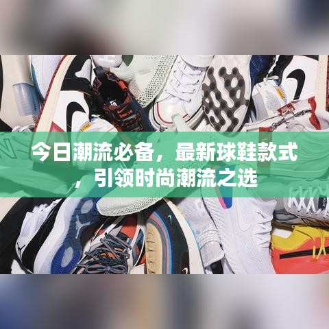 今日潮流必备,最新球鞋款式,引领时尚潮流之选