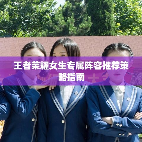 王者荣耀女生专属阵容推荐策略指南