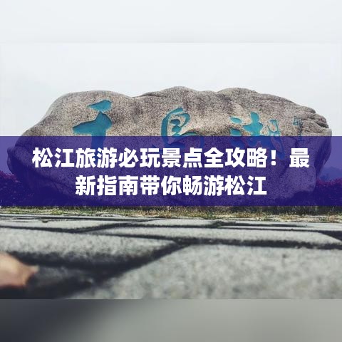 松江旅游必玩景点全攻略！最新指南带你畅游松江