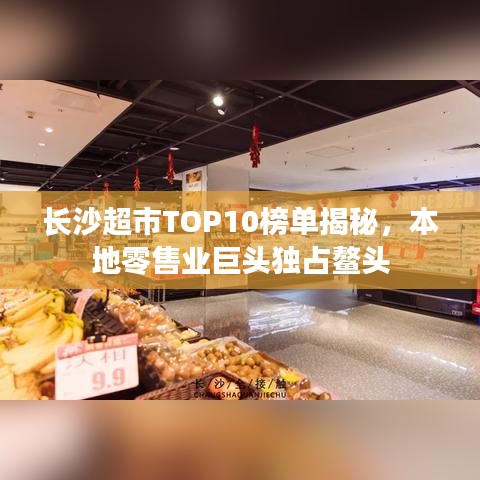 长沙超市TOP10榜单揭秘，本地零售业巨头独占鳌头