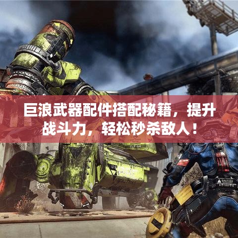 巨浪武器配件搭配秘籍，提升战斗力，轻松秒杀敌人！