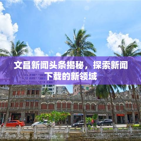 文昌新闻头条揭秘，探索新闻下载的新领域