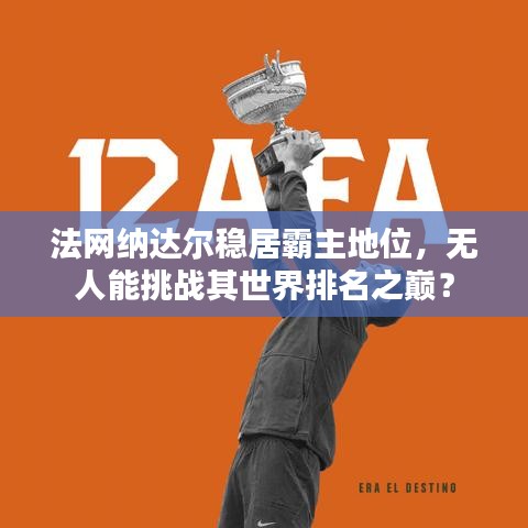 法网纳达尔稳居霸主地位，无人能挑战其世界排名之巅？
