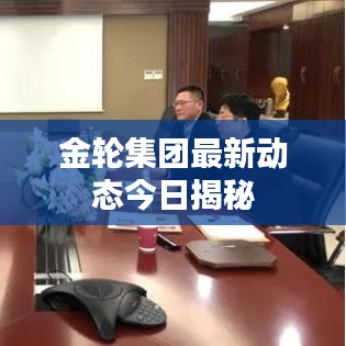 金轮集团最新动态今日揭秘