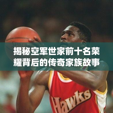 揭秘空军世家前十名荣耀背后的传奇家族故事