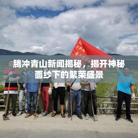 腾冲青山新闻揭秘,揭开神秘面纱下的繁荣盛景
