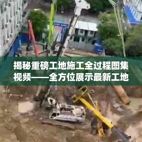揭秘重磅工地施工全过程图集视频——全方位展示最新工地施工动态，不容错过！