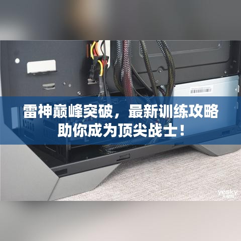雷神巅峰突破，最新训练攻略助你成为顶尖战士！