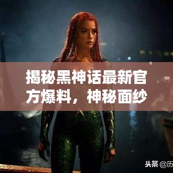揭秘黑神话最新官方爆料,神秘面纱下的真相探索