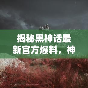 揭秘黑神话最新官方爆料,神秘面纱下的真相探索