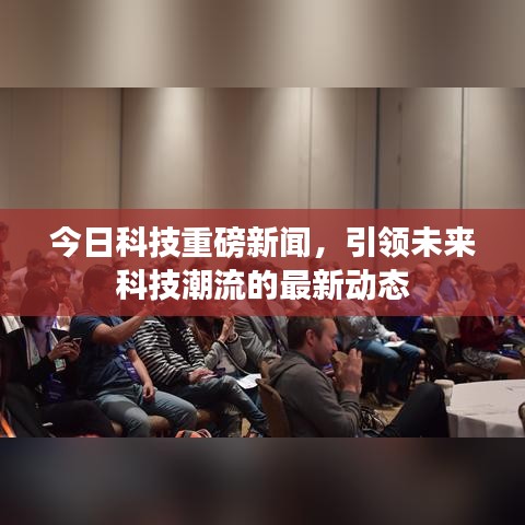 今日科技重磅新闻，引领未来科技潮流的最新动态