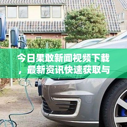 今日果敢新闻视频下载,最新资讯快速获取与分享指南