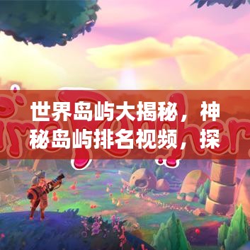 世界岛屿大揭秘，神秘岛屿排名视频，探索未知之旅