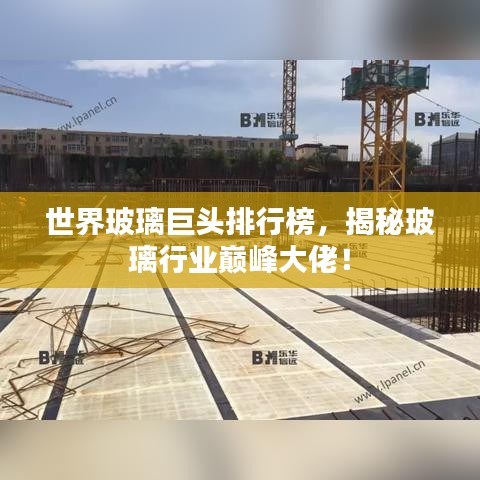 世界玻璃巨头排行榜，揭秘玻璃行业巅峰大佬！