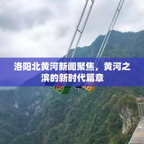 洛阳北黄河新闻聚焦，黄河之滨的新时代篇章