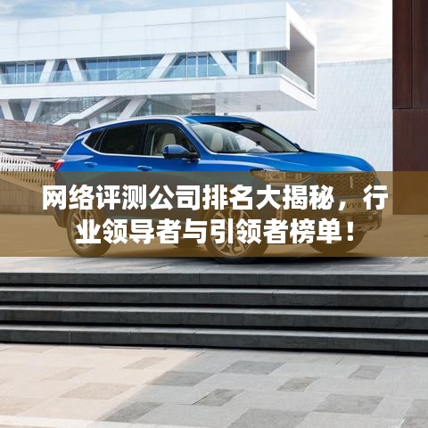 网络评测公司排名大揭秘，行业领导者与引领者榜单！