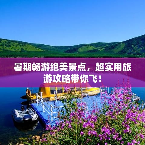 暑期畅游绝美景点，超实用旅游攻略带你飞！