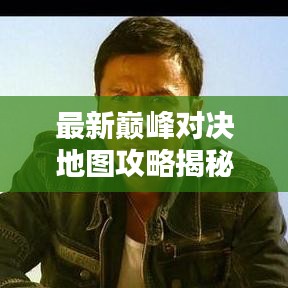 最新巅峰对决地图攻略揭秘，决胜千里之战略全掌握！