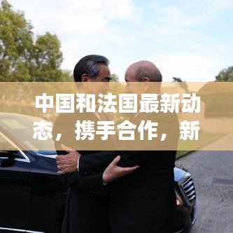 中国和法国最新动态，携手合作，新闻头条聚焦两国交流新进展