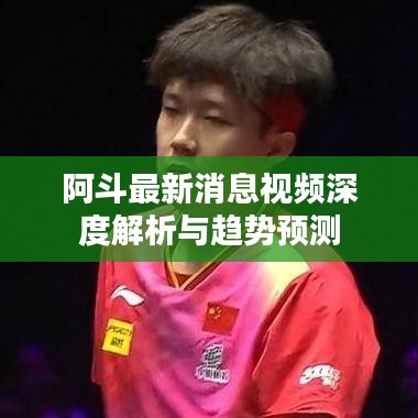 阿斗最新消息视频深度解析与趋势预测