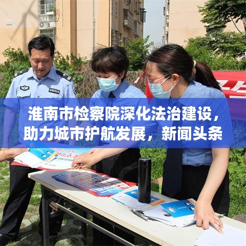 淮南市检察院深化法治建设，助力城市护航发展，新闻头条重磅关注