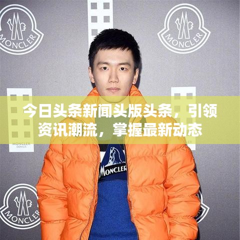 今日头条新闻头版头条，引领资讯潮流，掌握最新动态