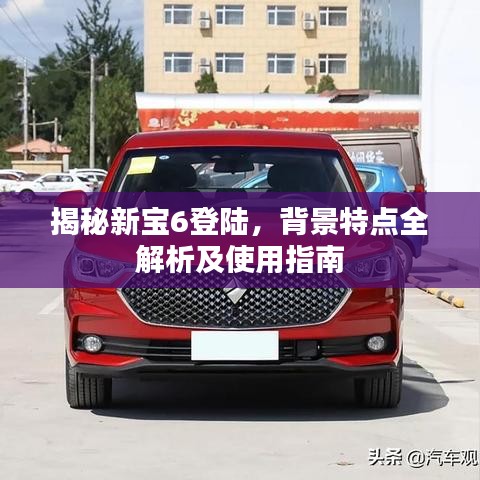 揭秘新宝6登陆，背景特点全解析及使用指南