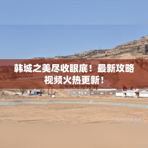 韩城之美尽收眼底！最新攻略视频火热更新！