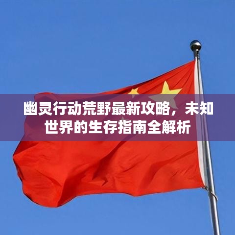 幽灵行动荒野最新攻略，未知世界的生存指南全解析