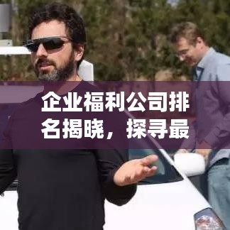 企业福利公司排名揭晓，探寻最佳福利解决方案，助力企业吸引人才！