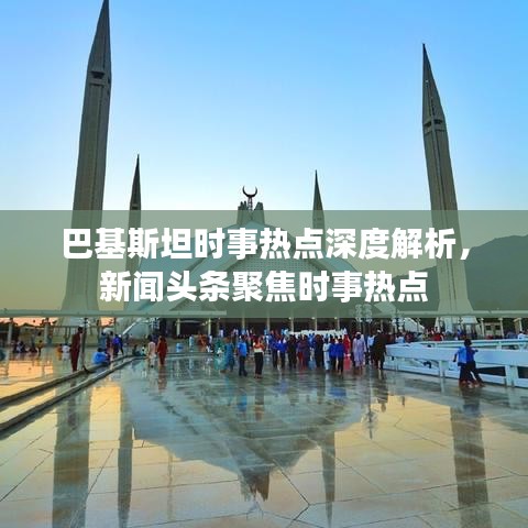 巴基斯坦时事热点深度解析，新闻头条聚焦时事热点