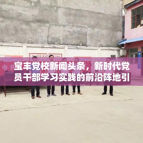 宝丰党校新闻头条，新时代党员干部学习实践的前沿阵地引领风潮