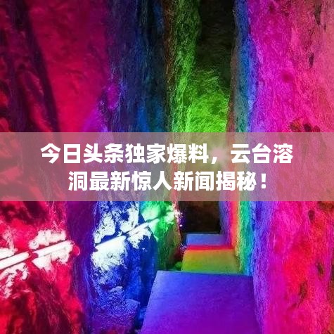 今日头条独家爆料，云台溶洞最新惊人新闻揭秘！