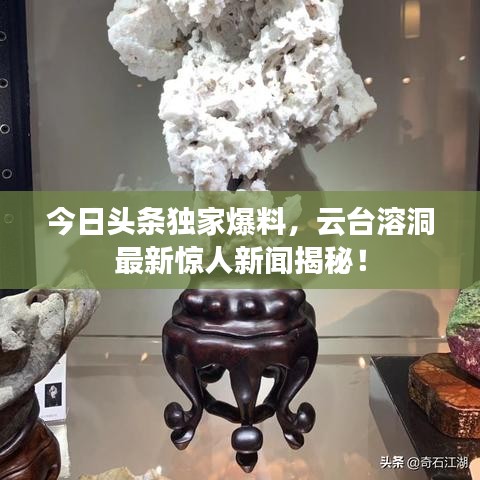 今日头条独家爆料,云台溶洞最新惊人新闻揭秘!