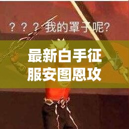 最新白手征服安图恩攻略，秘诀与策略全解析