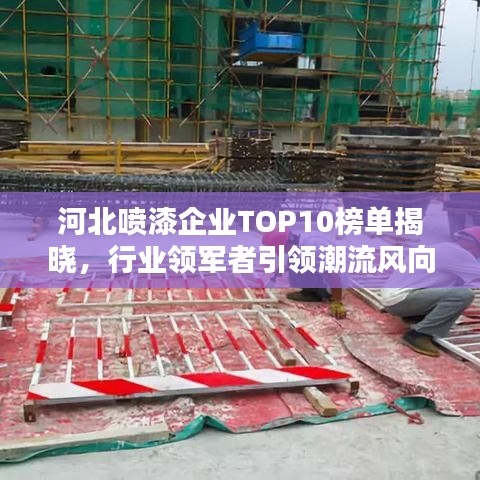 河北喷漆企业TOP10榜单揭晓，行业领军者引领潮流风向标