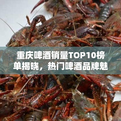 重庆啤酒销量TOP10榜单揭晓，热门啤酒品牌魅力探寻