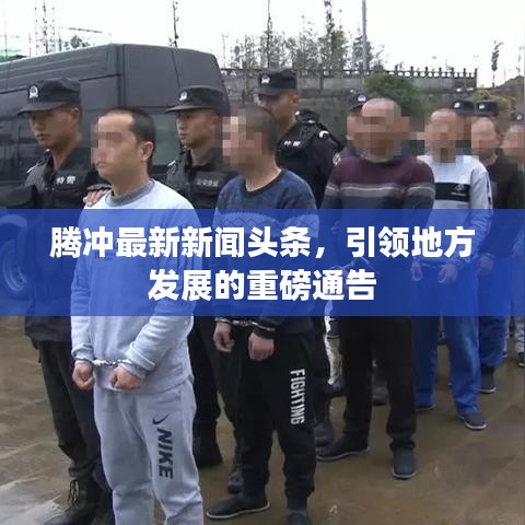 腾冲最新新闻头条，引领地方发展的重磅通告