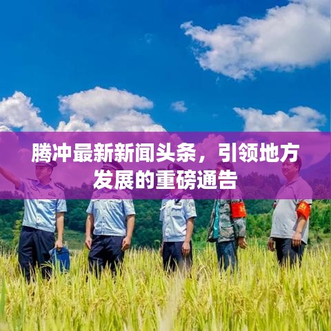 腾冲最新新闻头条,引领地方发展的重磅通告