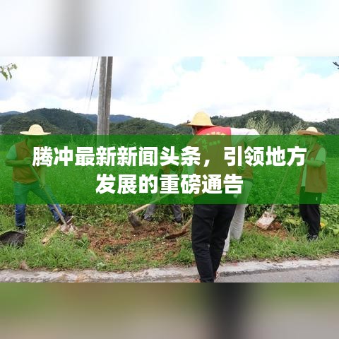 腾冲最新新闻头条,引领地方发展的重磅通告