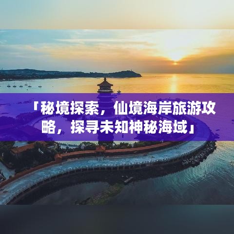 「秘境探索，仙境海岸旅游攻略，探寻未知神秘海域」