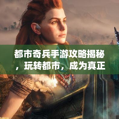 都市奇兵手游攻略揭秘,玩转都市,成为真正的奇兵之王!