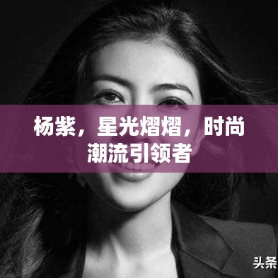 杨紫，星光熠熠，时尚潮流引领者