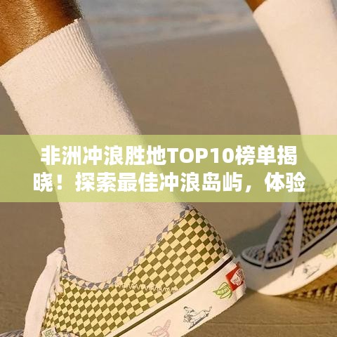 非洲冲浪胜地TOP10榜单揭晓！探索最佳冲浪岛屿，体验极致冲浪乐趣