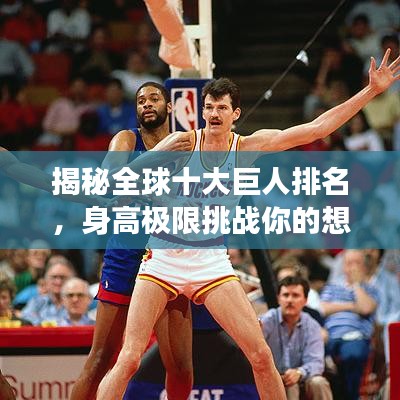 揭秘全球十大巨人排名,身高极限挑战你的想象!