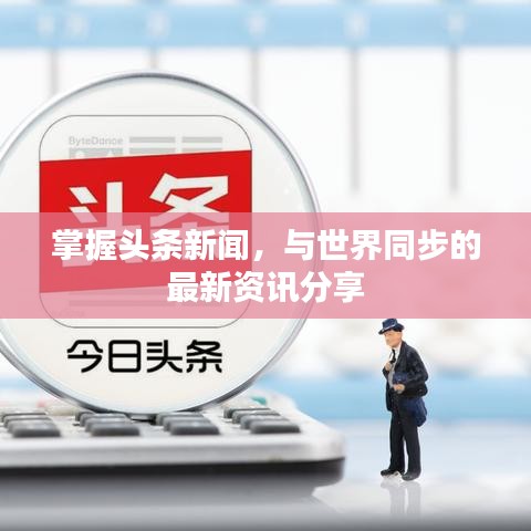 掌握头条新闻，与世界同步的最新资讯分享