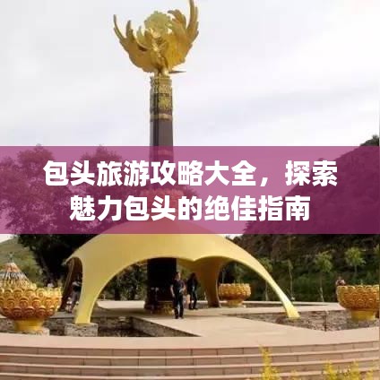 包头旅游攻略大全，探索魅力包头的绝佳指南