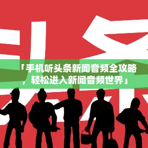 「手机听头条新闻音频全攻略,轻松进入新闻音频世界」