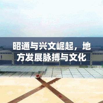 昭通与兴文崛起,地方发展脉搏与文化融合新闻头条
